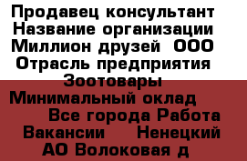 Продавец-консультант › Название организации ­ Миллион друзей, ООО › Отрасль предприятия ­ Зоотовары › Минимальный оклад ­ 35 000 - Все города Работа » Вакансии   . Ненецкий АО,Волоковая д.